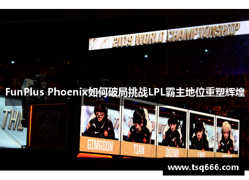 FunPlus Phoenix如何破局挑战LPL霸主地位重塑辉煌