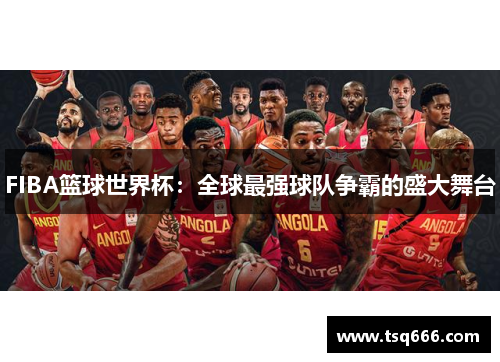 FIBA篮球世界杯：全球最强球队争霸的盛大舞台