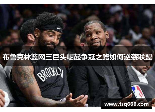 布鲁克林篮网三巨头崛起争冠之路如何逆袭联盟