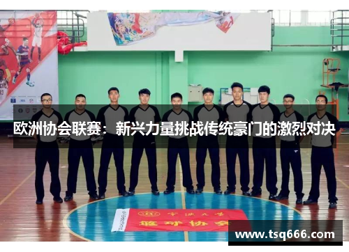 欧洲协会联赛：新兴力量挑战传统豪门的激烈对决