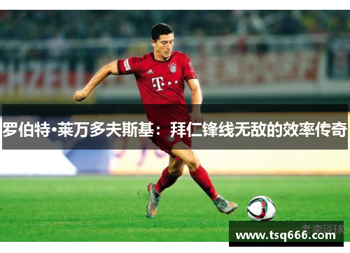 罗伯特·莱万多夫斯基：拜仁锋线无敌的效率传奇