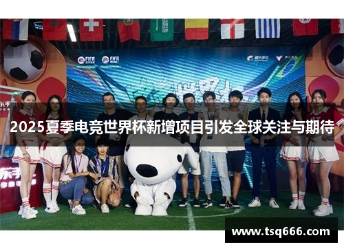 2025夏季电竞世界杯新增项目引发全球关注与期待