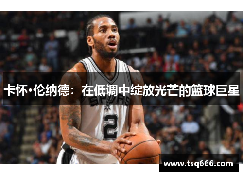 卡怀·伦纳德：在低调中绽放光芒的篮球巨星