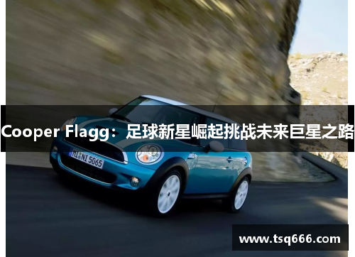 Cooper Flagg：足球新星崛起挑战未来巨星之路