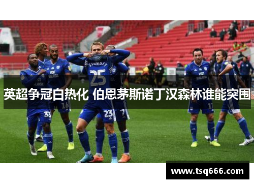 英超争冠白热化 伯恩茅斯诺丁汉森林谁能突围