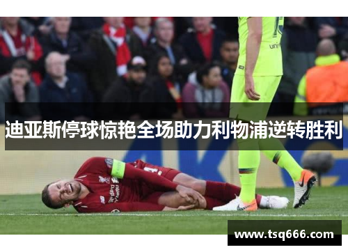 迪亚斯停球惊艳全场助力利物浦逆转胜利